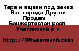 Тара и ящики под заказ - Все города Другое » Продам   . Башкортостан респ.,Учалинский р-н